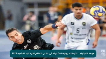 موعد المباراة.. الزمالك يواجه الشارقة في كأس العالم لكرة اليد للأندية 2025